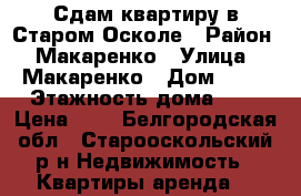 Сдам квартиру в Старом Осколе › Район ­ Макаренко › Улица ­ Макаренко › Дом ­ 22 › Этажность дома ­ 9 › Цена ­ 1 - Белгородская обл., Старооскольский р-н Недвижимость » Квартиры аренда   